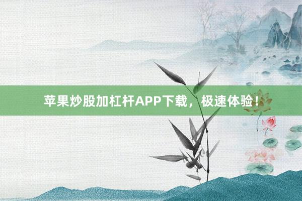 苹果炒股加杠杆APP下载，极速体验！