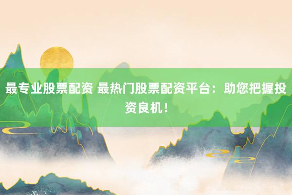 最专业股票配资 最热门股票配资平台：助您把握投资良机！