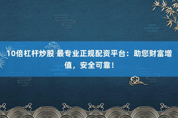 10倍杠杆炒股 最专业正规配资平台：助您财富增值，安全可靠！