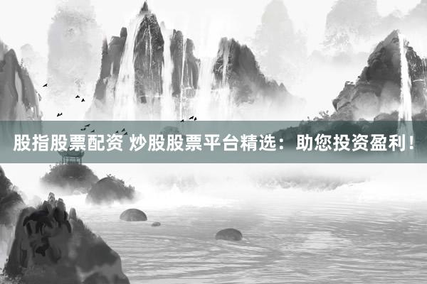 股指股票配资 炒股股票平台精选：助您投资盈利！