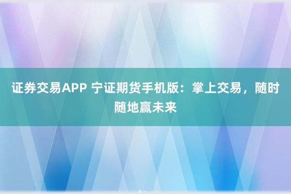 证券交易APP 宁证期货手机版：掌上交易，随时随地赢未来