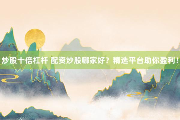 炒股十倍杠杆 配资炒股哪家好？精选平台助你盈利！