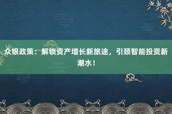 众银政策:解锁资产增长新旅途,引颈智能投资新潮水!