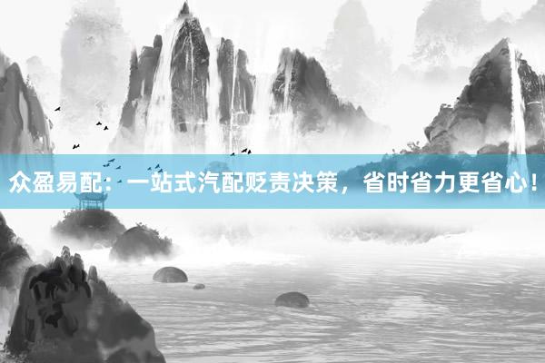 众盈易配：一站式汽配贬责决策，省时省力更省心！