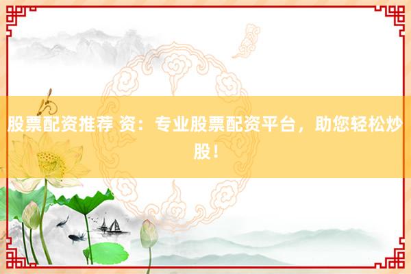 股票配资推荐 资:专业股票配资平台,助您轻松炒股!