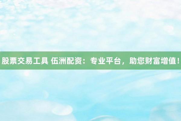 股票交易工具 伍洲配资：专业平台，助您财富增值！