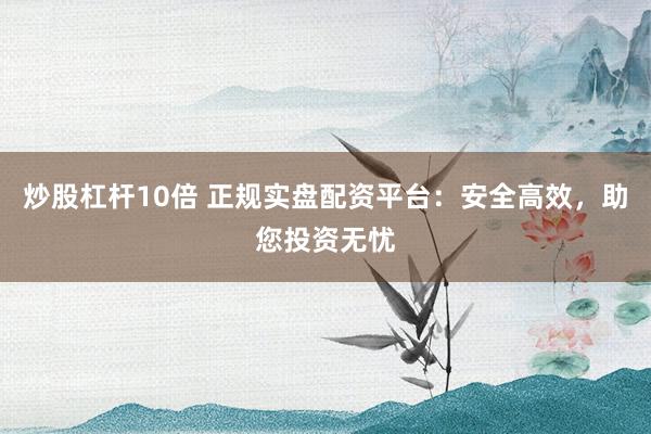 炒股杠杆10倍 正规实盘配资平台：安全高效，助您投资无忧