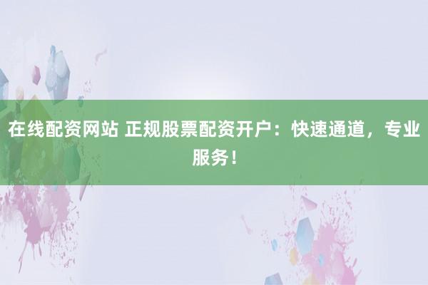 在线配资网站 正规股票配资开户：快速通道，专业服务！