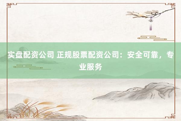 实盘配资公司 正规股票配资公司：安全可靠，专业服务