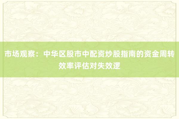 市场观察：中华区股市中配资炒股指南的资金周转效率评估对失效逻