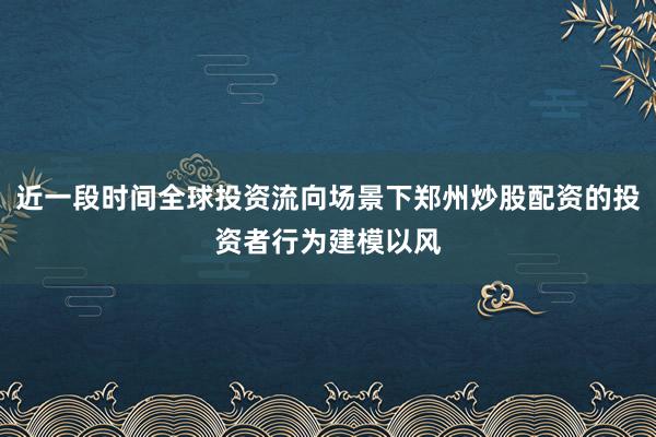 近一段时间全球投资流向场景下郑州炒股配资的投资者行为建模以风