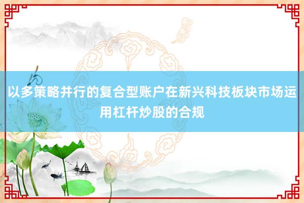 以多策略并行的复合型账户在新兴科技板块市场运用杠杆炒股的合规