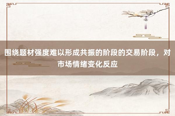 围绕题材强度难以形成共振的阶段的交易阶段，对市场情绪变化反应