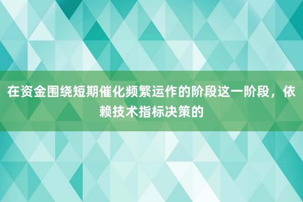 在资金围绕短期催化频繁运作的阶段这一阶段,依赖技术指标决策的