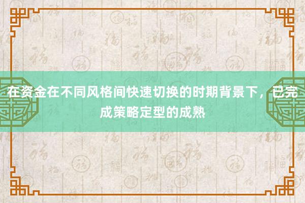 在资金在不同风格间快速切换的时期背景下，已完成策略定型的成熟