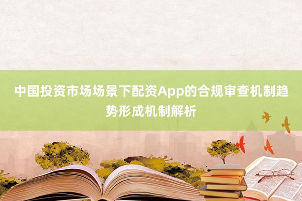 中国投资市场场景下配资App的合规审查机制趋势形成机制解析