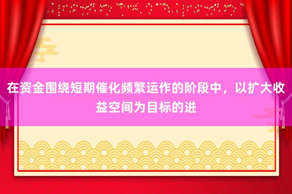 在资金围绕短期催化频繁运作的阶段中,以扩大收益空间为目标的进