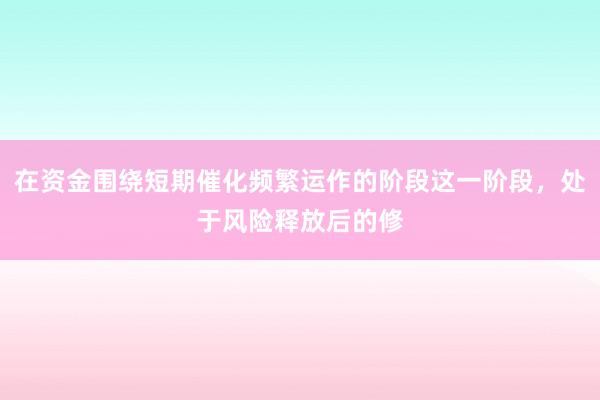 在资金围绕短期催化频繁运作的阶段这一阶段,处于风险释放后的修