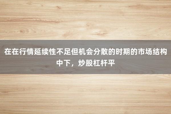 在在行情延续性不足但机会分散的时期的市场结构中下,炒股杠杆平