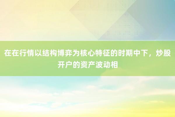 在在行情以结构博弈为核心特征的时期中下，炒股开户的资产波动相