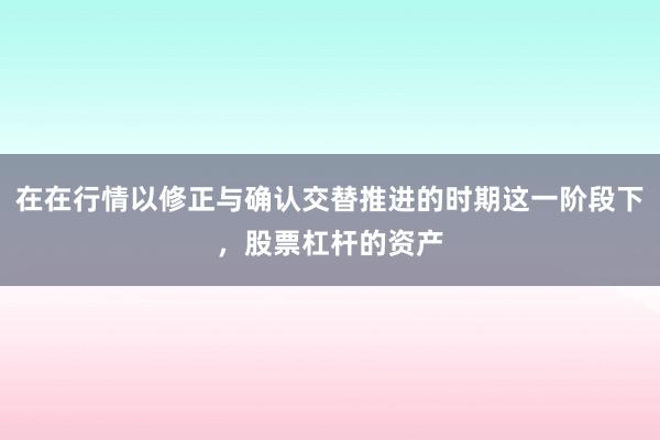 在在行情以修正与确认交替推进的时期这一阶段下,股票杠杆的资产