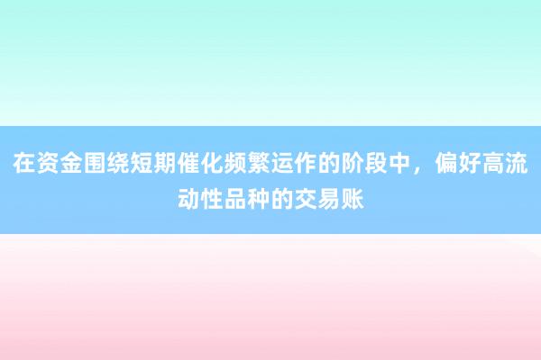 在资金围绕短期催化频繁运作的阶段中，偏好高流动性品种的交易账