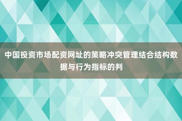 中国投资市场配资网址的策略冲突管理结合结构数据与行为指标的判