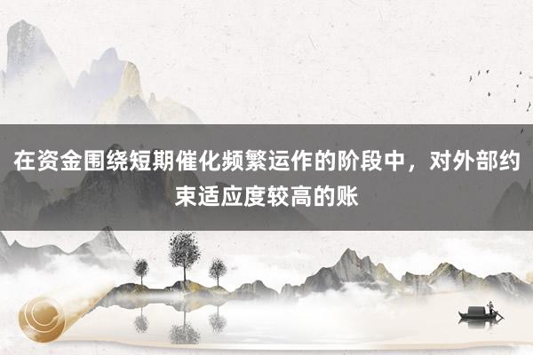 在资金围绕短期催化频繁运作的阶段中,对外部约束适应度较高的账