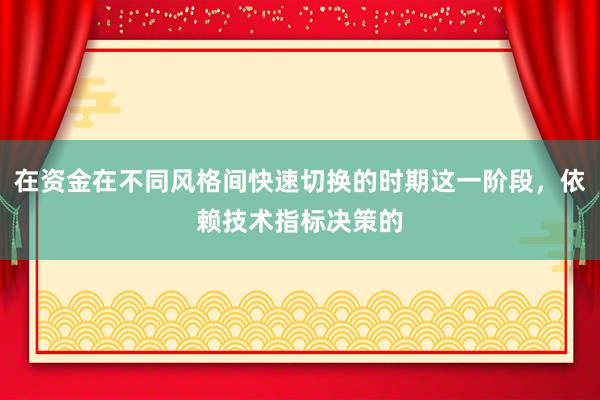 在资金在不同风格间快速切换的时期这一阶段，依赖技术指标决策的