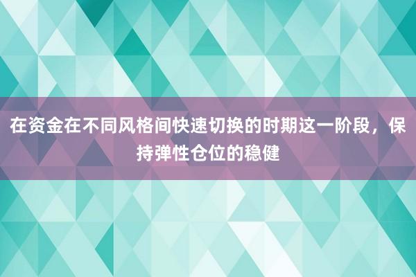 在资金在不同风格间快速切换的时期这一阶段,保持弹性仓位的稳健