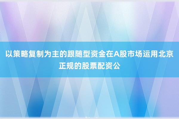 以策略复制为主的跟随型资金在A股市场运用北京正规的股票配资公