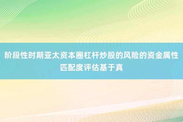 阶段性时期亚太资本圈杠杆炒股的风险的资金属性匹配度评估基于真