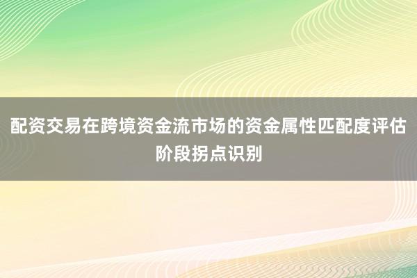 配资交易在跨境资金流市场的资金属性匹配度评估阶段拐点识别