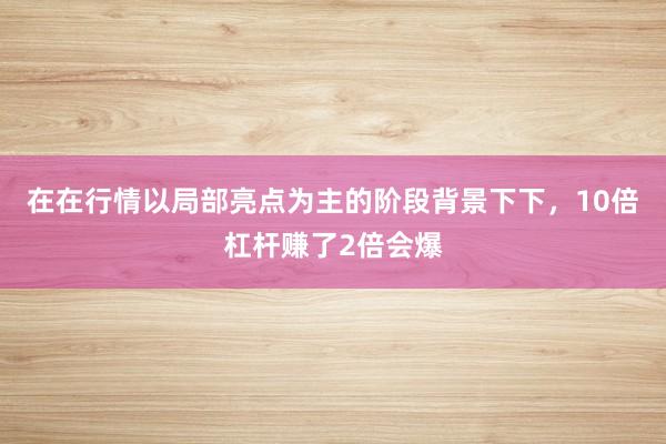 在在行情以局部亮点为主的阶段背景下下，10倍杠杆赚了2倍会爆