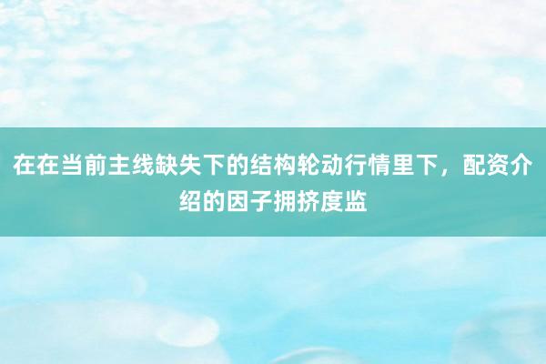 在在当前主线缺失下的结构轮动行情里下，配资介绍的因子拥挤度监
