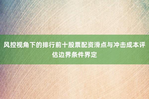 风控视角下的排行前十股票配资滑点与冲击成本评估边界条件界定
