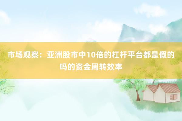 市场观察：亚洲股市中10倍的杠杆平台都是假的吗的资金周转效率