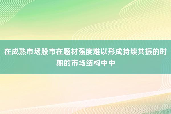 在成熟市场股市在题材强度难以形成持续共振的时期的市场结构中中