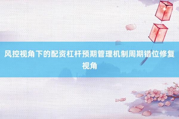 风控视角下的配资杠杆预期管理机制周期错位修复视角