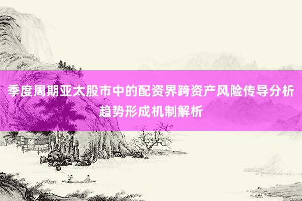 季度周期亚太股市中的配资界跨资产风险传导分析趋势形成机制解析