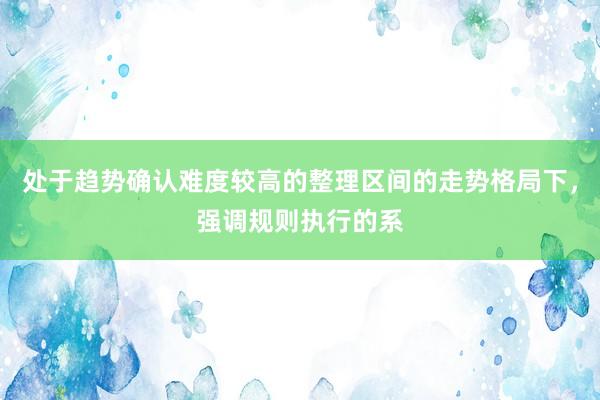 处于趋势确认难度较高的整理区间的走势格局下，强调规则执行的系