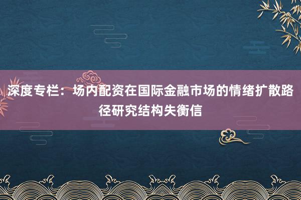 深度专栏：场内配资在国际金融市场的情绪扩散路径研究结构失衡信