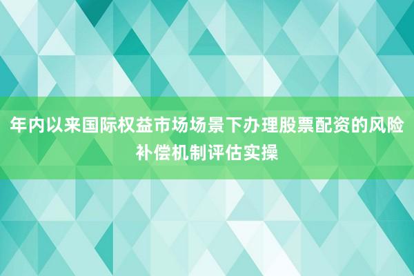 年内以来国际权益市场场景下办理股票配资的风险补偿机制评估实操