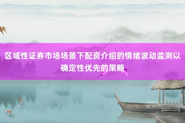 区域性证券市场场景下配资介绍的情绪波动监测以确定性优先的策略