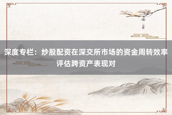深度专栏：炒股配资在深交所市场的资金周转效率评估跨资产表现对