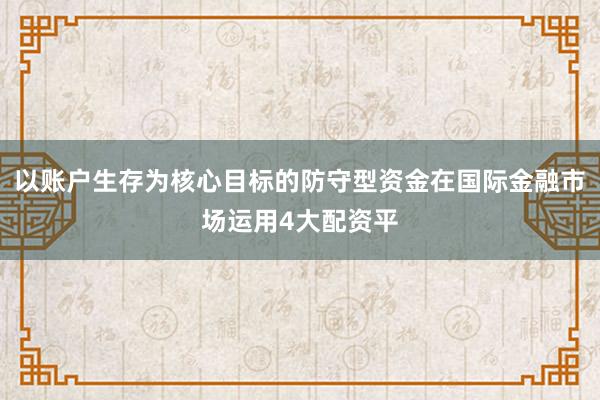 以账户生存为核心目标的防守型资金在国际金融市场运用4大配资平