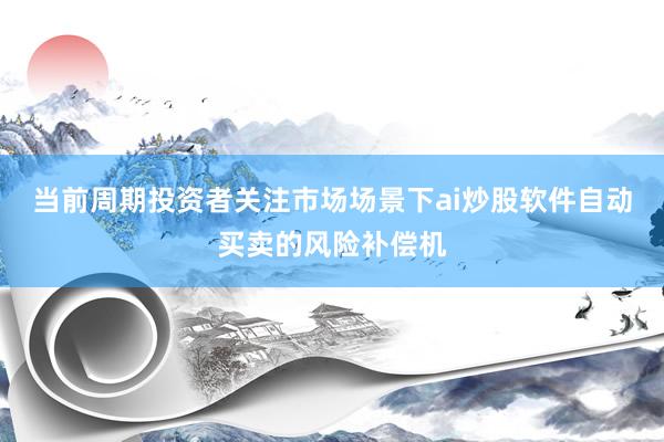 当前周期投资者关注市场场景下ai炒股软件自动买卖的风险补偿机
