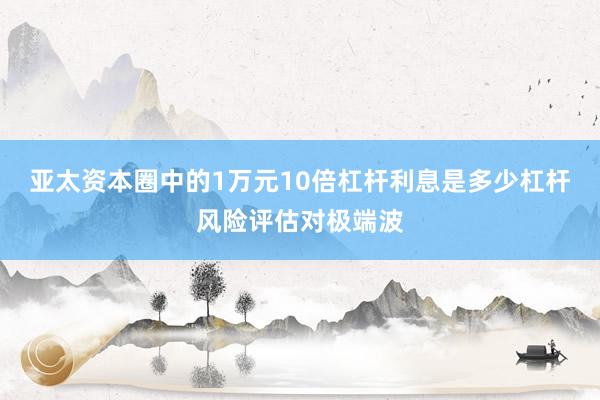 亚太资本圈中的1万元10倍杠杆利息是多少杠杆风险评估对极端波