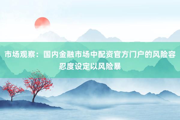市场观察：国内金融市场中配资官方门户的风险容忍度设定以风险暴