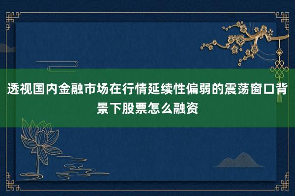 透视国内金融市场在行情延续性偏弱的震荡窗口背景下股票怎么融资